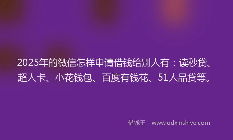 2025年的微信怎样申请借钱给别人有：读秒贷、超人卡、小花钱包、百度有钱花、51人品贷等。