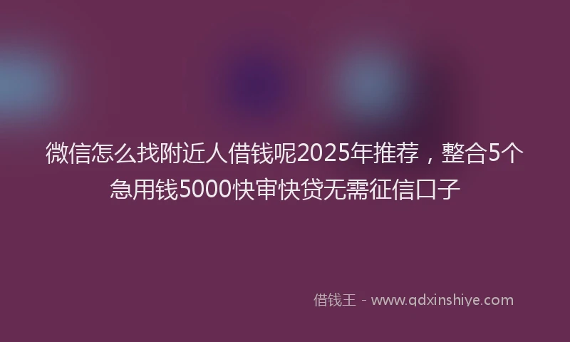 微信怎么找附近人借钱呢2025年推荐，整合5个急用钱5000快审快贷无需征信口子