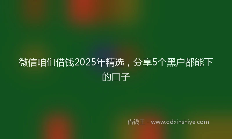 微信咱们借钱2025年精选，分享5个黑户都能下的口子