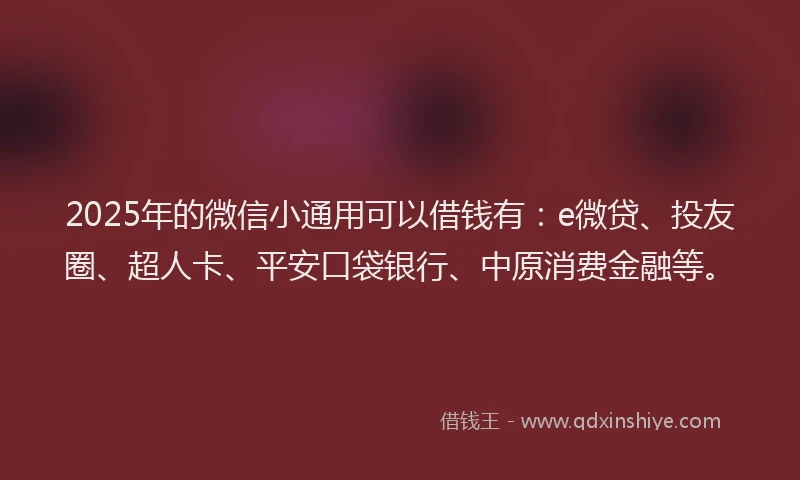 2025年的微信小通用可以借钱有：e微贷、投友圈、超人卡、平安口袋银行、中原消费金融等。