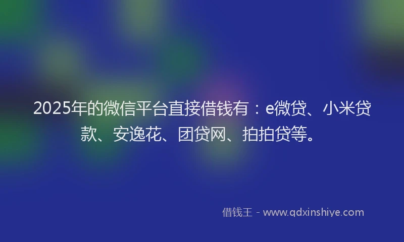 2025年的微信平台直接借钱有：e微贷、小米贷款、安逸花、团贷网、拍拍贷等。