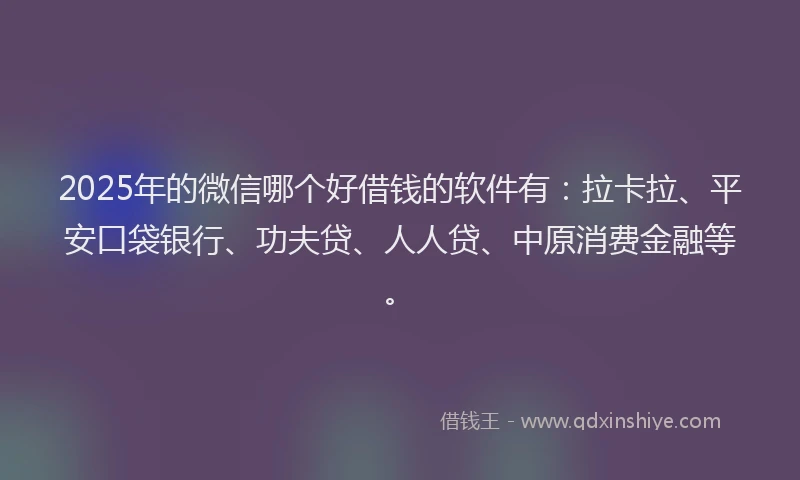 2025年的微信哪个好借钱的软件有：拉卡拉、平安口袋银行、功夫贷、人人贷、中原消费金融等。