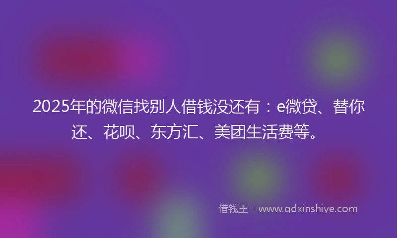 2025年的微信找别人借钱没还有：e微贷、替你还、花呗、东方汇、美团生活费等。