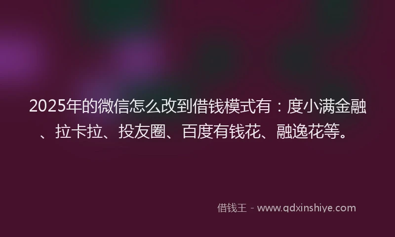 2025年的微信怎么改到借钱模式有：度小满金融、拉卡拉、投友圈、百度有钱花、融逸花等。