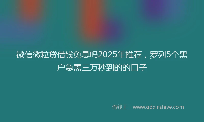 微信微粒贷借钱免息吗2025年推荐，罗列5个黑户急需三万秒到的的口子