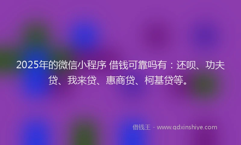2025年的微信小程序 借钱可靠吗有：还呗、功夫贷、我来贷、惠商贷、柯基贷等。