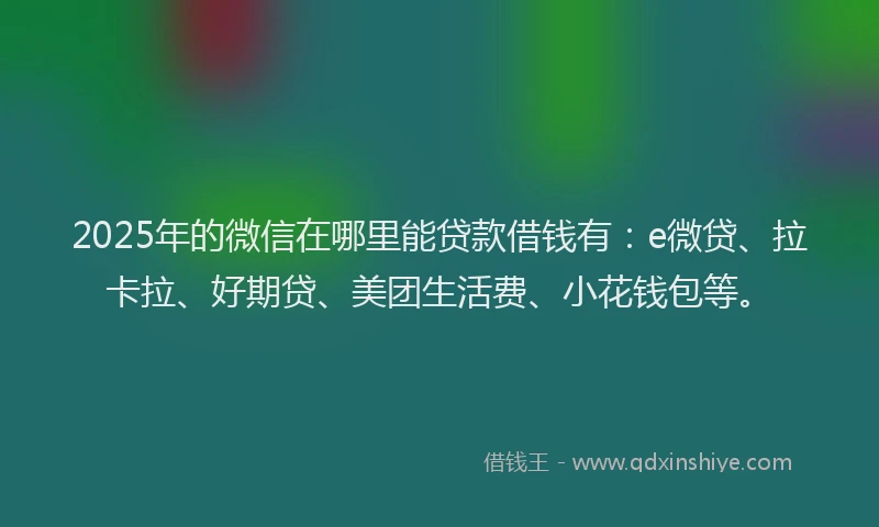 2025年的微信在哪里能贷款借钱有：e微贷、拉卡拉、好期贷、美团生活费、小花钱包等。