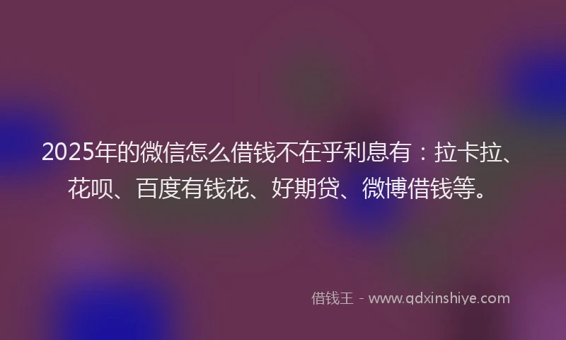 2025年的微信怎么借钱不在乎利息有：拉卡拉、花呗、百度有钱花、好期贷、微博借钱等。