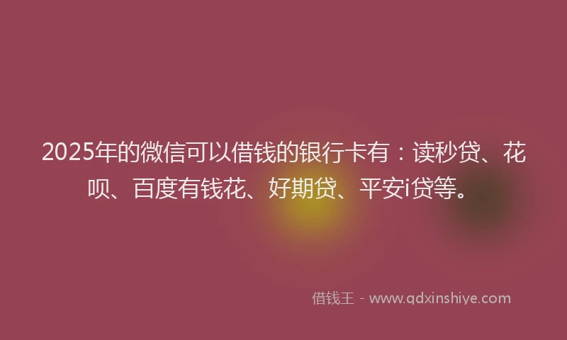 2025年的微信可以借钱的银行卡有：读秒贷、花呗、百度有钱花、好期贷、平安i贷等。