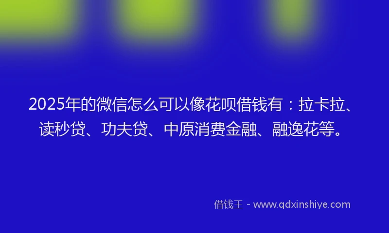 2025年的微信怎么可以像花呗借钱有：拉卡拉、读秒贷、功夫贷、中原消费金融、融逸花等。