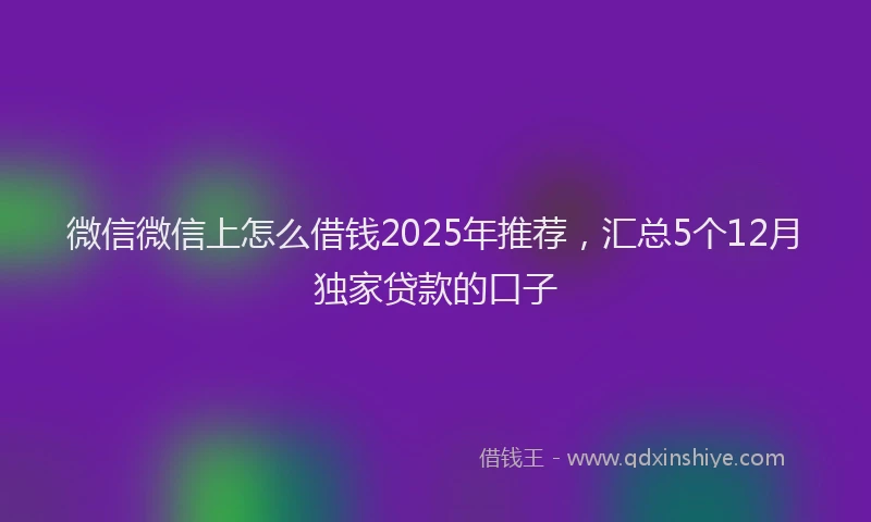 微信微信上怎么借钱2025年推荐，汇总5个12月独家贷款的口子