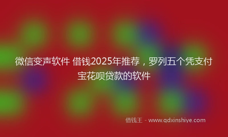 微信变声软件 借钱2025年推荐，罗列五个凭支付宝花呗贷款的软件