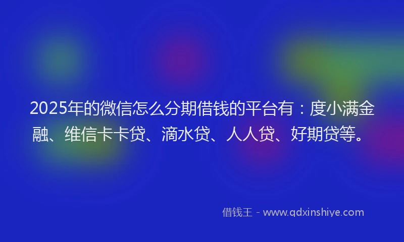 2025年的微信怎么分期借钱的平台有：度小满金融、维信卡卡贷、滴水贷、人人贷、好期贷等。