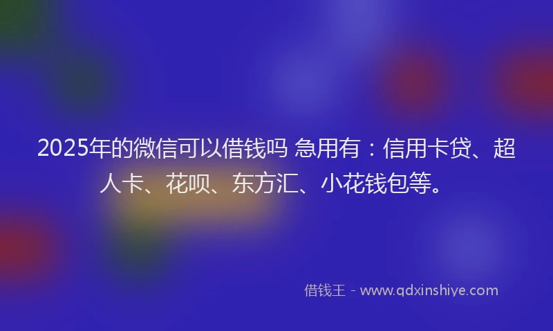 2025年的微信可以借钱吗 急用有：信用卡贷、超人卡、花呗、东方汇、小花钱包等。