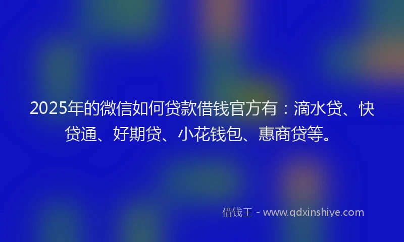 2025年的微信如何贷款借钱官方有：滴水贷、快贷通、好期贷、小花钱包、惠商贷等。