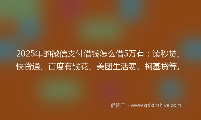 2025年的微信支付借钱怎么借5万有：读秒贷、快贷通、百度有钱花、美团生活费、柯基贷等。