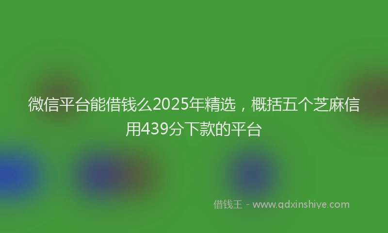 微信平台能借钱么2025年精选，概括五个芝麻信用439分下款的平台