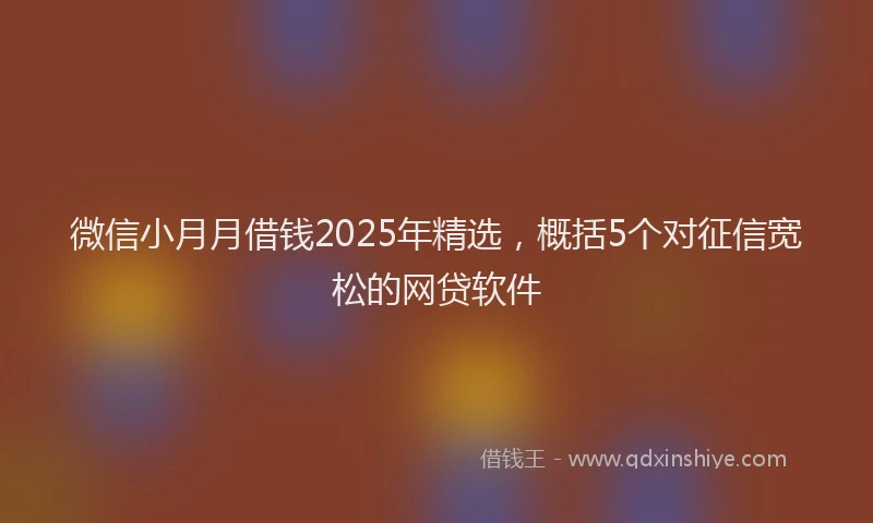 微信小月月借钱2025年精选，概括5个对征信宽松的网贷软件