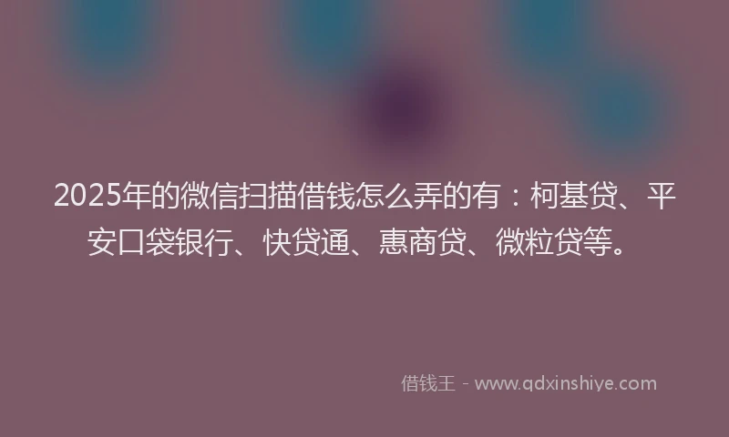 2025年的微信扫描借钱怎么弄的有：柯基贷、平安口袋银行、快贷通、惠商贷、微粒贷等。