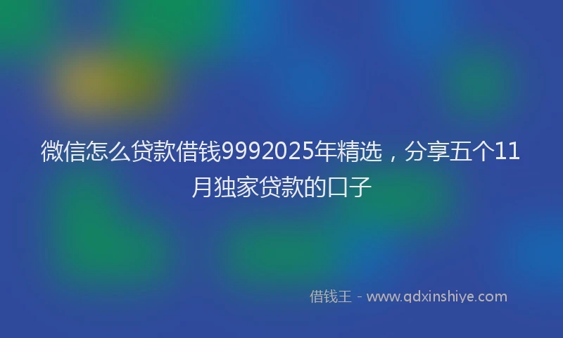 微信怎么贷款借钱9992025年精选，分享五个11月独家贷款的口子