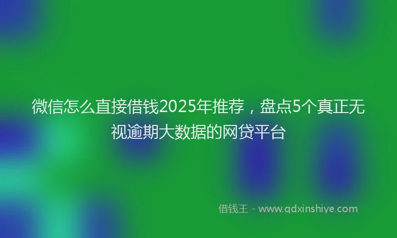 微信怎么直接借钱2025年推荐，盘点5个真正无视逾期大数据的网贷平台