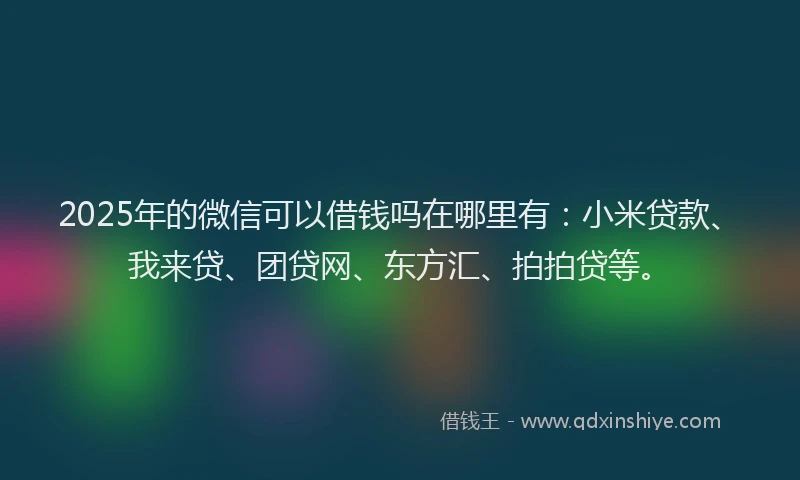 2025年的微信可以借钱吗在哪里有：小米贷款、我来贷、团贷网、东方汇、拍拍贷等。