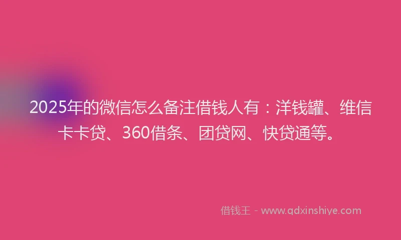 2025年的微信怎么备注借钱人有：洋钱罐、维信卡卡贷、360借条、团贷网、快贷通等。