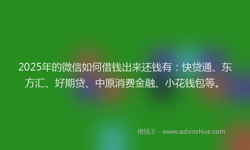 2025年的微信如何借钱出来还钱有：快贷通、东方汇、好期贷、中原消费金融、小花钱包等。