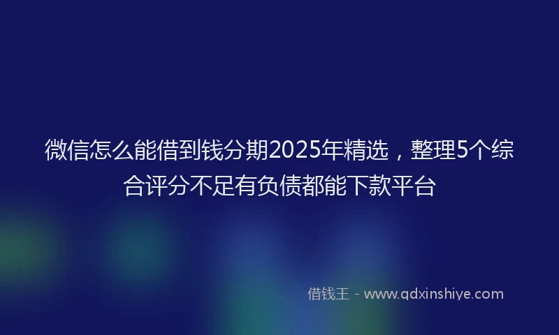 微信怎么能借到钱分期2025年精选，整理5个综合评分不足有负债都能下款平台