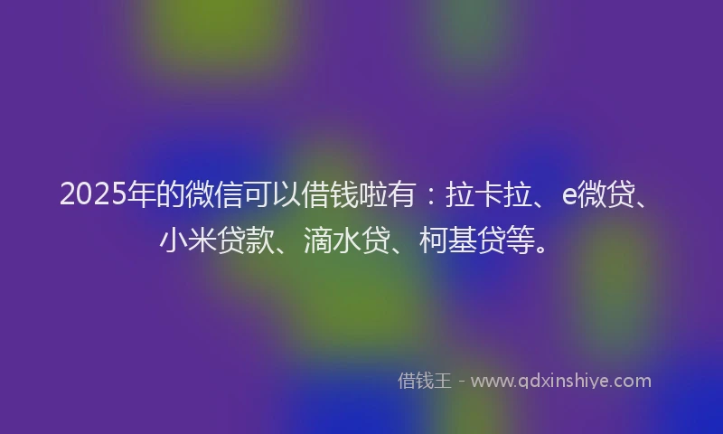 2025年的微信可以借钱啦有：拉卡拉、e微贷、小米贷款、滴水贷、柯基贷等。
