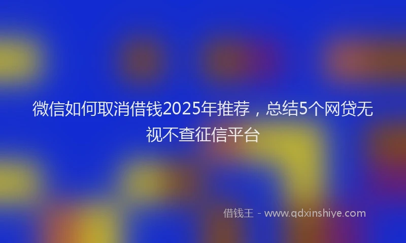 微信如何取消借钱2025年推荐，总结5个网贷无视不查征信平台