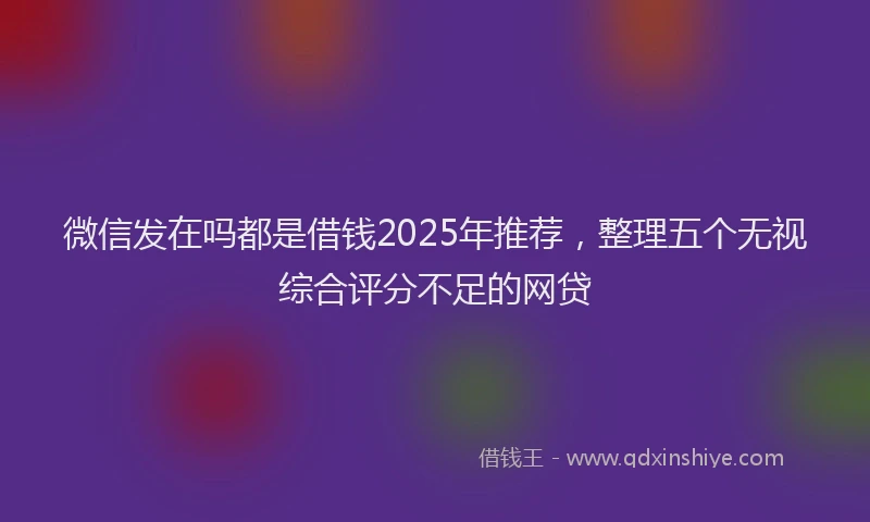 微信发在吗都是借钱2025年推荐，整理五个无视综合评分不足的网贷