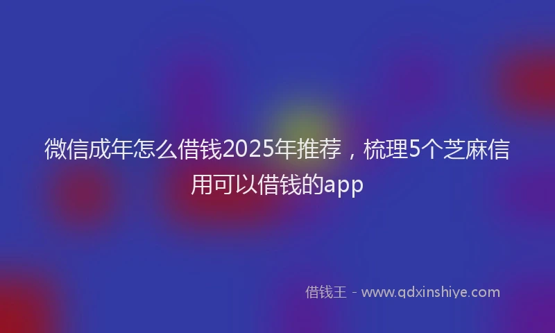 微信成年怎么借钱2025年推荐，梳理5个芝麻信用可以借钱的app