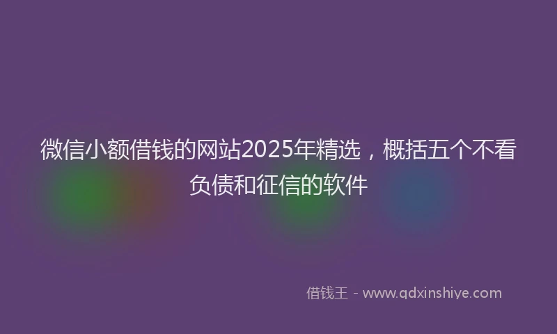 微信小额借钱的网站2025年精选，概括五个不看负债和征信的软件