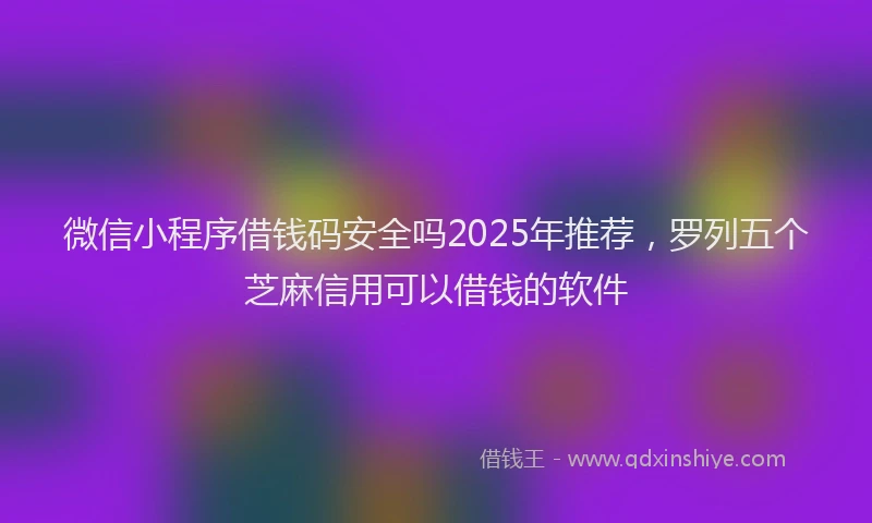 微信小程序借钱码安全吗2025年推荐，罗列五个芝麻信用可以借钱的软件