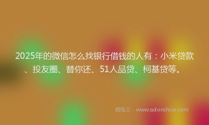 2025年的微信怎么找银行借钱的人有：小米贷款、投友圈、替你还、51人品贷、柯基贷等。