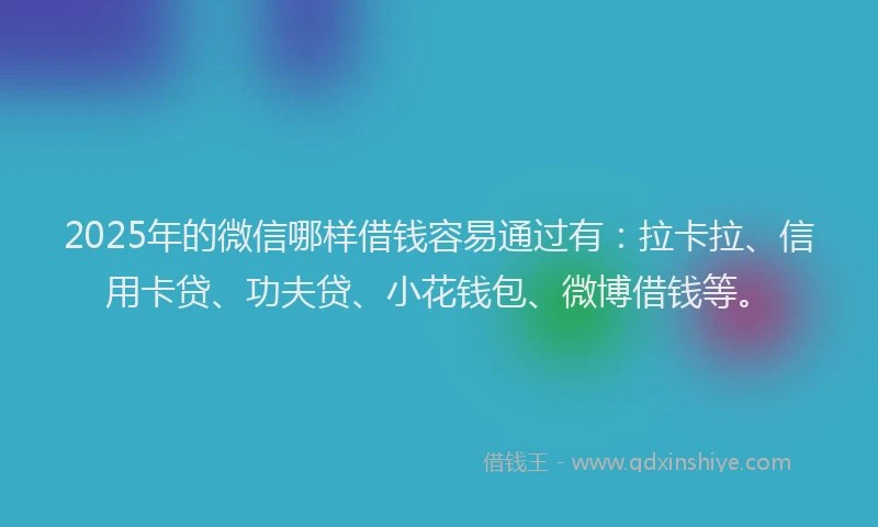 2025年的微信哪样借钱容易通过有：拉卡拉、信用卡贷、功夫贷、小花钱包、微博借钱等。