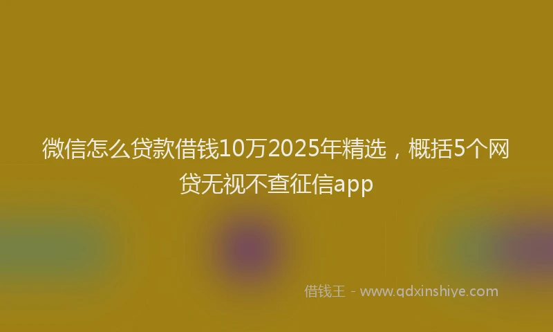 微信怎么贷款借钱10万2025年精选，概括5个网贷无视不查征信app