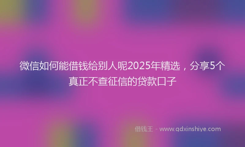 微信如何能借钱给别人呢2025年精选，分享5个真正不查征信的贷款口子