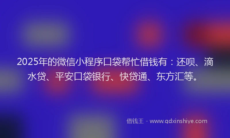 2025年的微信小程序口袋帮忙借钱有：还呗、滴水贷、平安口袋银行、快贷通、东方汇等。