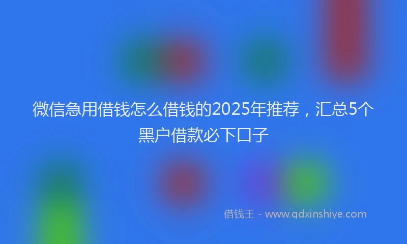 微信急用借钱怎么借钱的2025年推荐，汇总5个黑户借款必下口子
