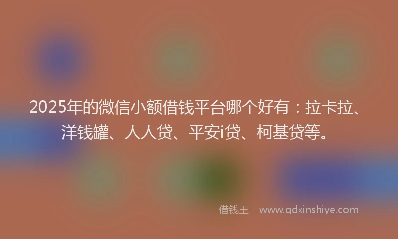 2025年的微信小额借钱平台哪个好有：拉卡拉、洋钱罐、人人贷、平安i贷、柯基贷等。