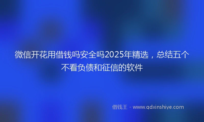 微信开花用借钱吗安全吗2025年精选，总结五个不看负债和征信的软件