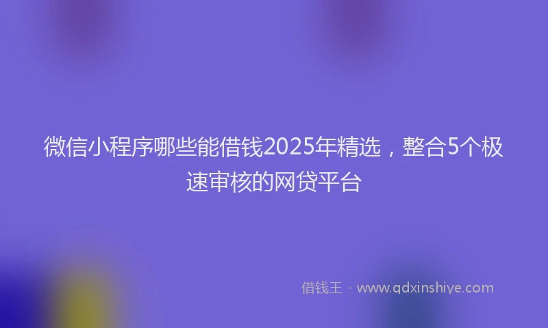 微信小程序哪些能借钱2025年精选，整合5个极速审核的网贷平台