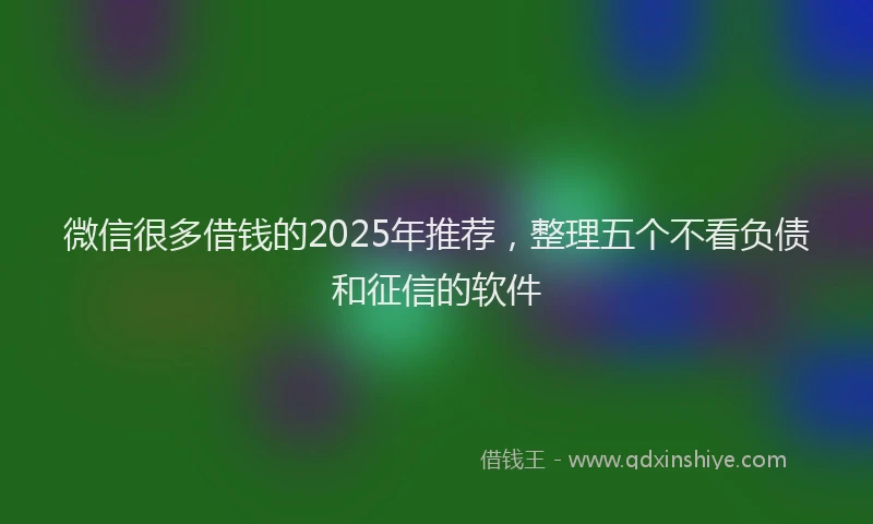 微信很多借钱的2025年推荐，整理五个不看负债和征信的软件
