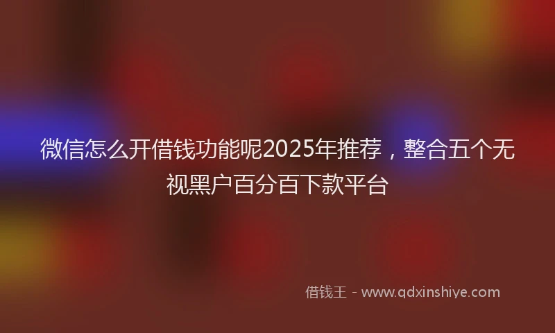 微信怎么开借钱功能呢2025年推荐，整合五个无视黑户百分百下款平台