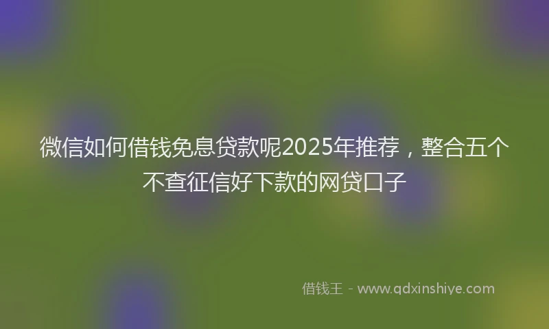 微信如何借钱免息贷款呢2025年推荐，整合五个不查征信好下款的网贷口子