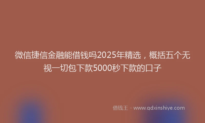 微信捷信金融能借钱吗2025年精选，概括五个无视一切包下款5000秒下款的口子