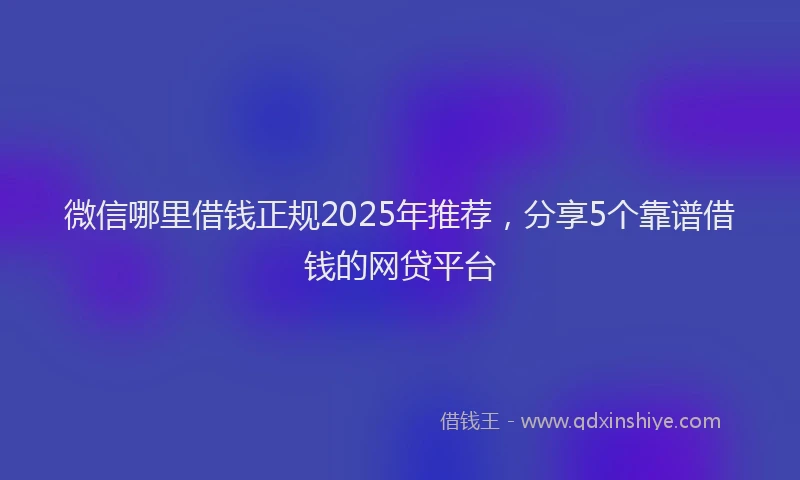 微信哪里借钱正规2025年推荐，分享5个靠谱借钱的网贷平台