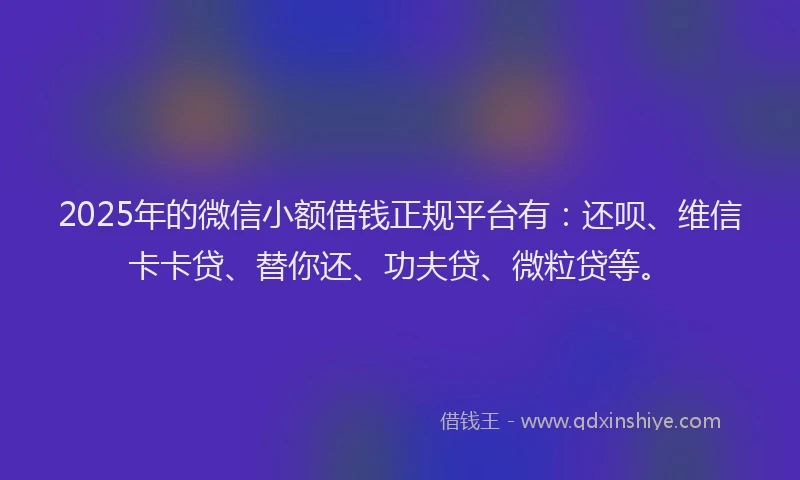 2025年的微信小额借钱正规平台有：还呗、维信卡卡贷、替你还、功夫贷、微粒贷等。